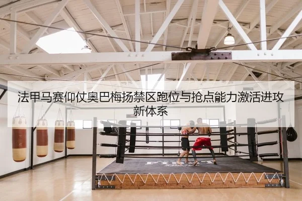 法甲马赛仰仗奥巴梅扬禁区跑位与抢点能力激活进攻新体系